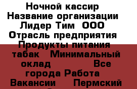 Ночной кассир › Название организации ­ Лидер Тим, ООО › Отрасль предприятия ­ Продукты питания, табак › Минимальный оклад ­ 23 000 - Все города Работа » Вакансии   . Пермский край,Соликамск г.